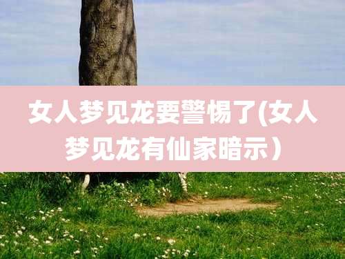 女人梦见龙要警惕了(女人梦见龙有仙家暗示)