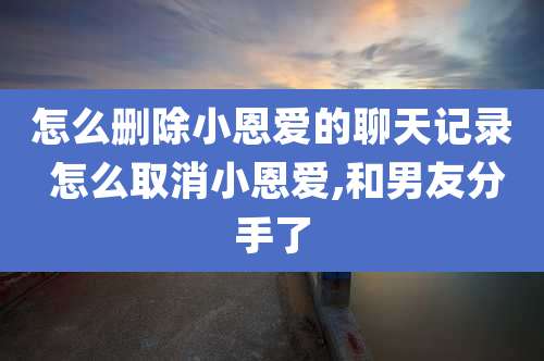 怎么删除小恩爱的聊天记录 怎么取消小恩爱,和男友分手了