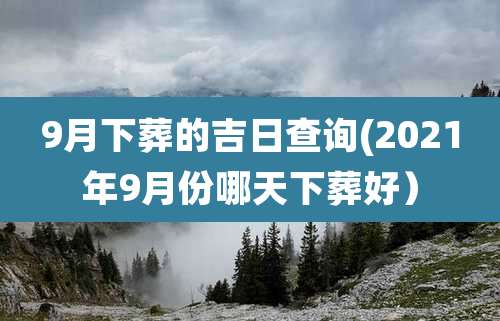 9月下葬的吉日查询(2021年9月份哪天下葬好）