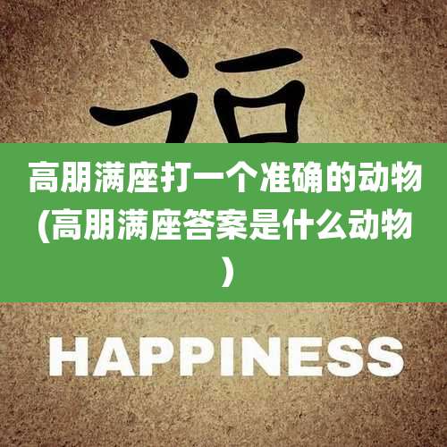 高朋满座打一个准确的动物(高朋满座答案是什么动物）