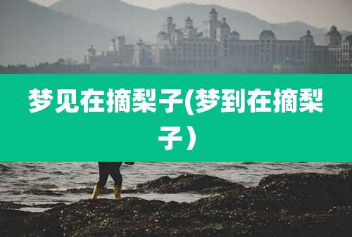 梦见在摘梨子(梦到在摘梨子)