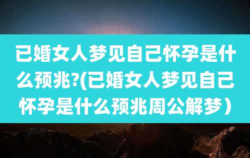 已婚女人梦见自己怀孕是什么预兆?(已婚女人梦见自己怀孕是什么预兆周公解梦）