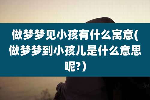 做梦梦见小孩有什么寓意(做梦梦到小孩儿是什么意思呢?）