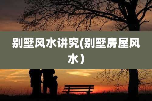 别墅风水讲究(别墅房屋风水)