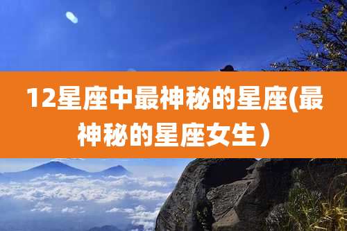 12星座中最神秘的星座(最神秘的星座女生）