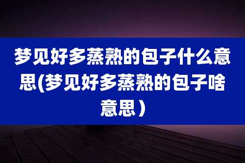 梦见好多蒸熟的包子什么意思(梦见好多蒸熟的包子啥意思）
