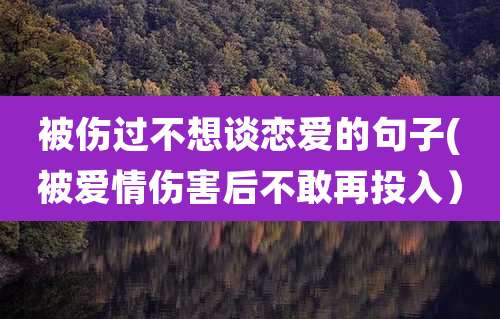 被伤过不想谈恋爱的句子(被爱情伤害后不敢再投入）