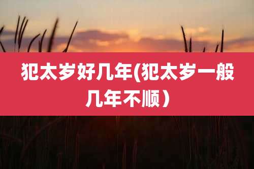 犯太岁好几年(犯太岁一般几年不顺）