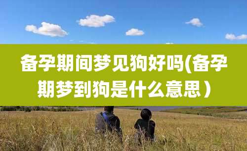 备孕期间梦见狗好吗(备孕期梦到狗是什么意思)
