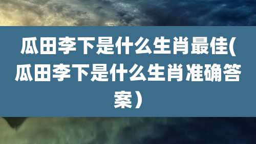 瓜田李下是什么生肖最佳(瓜田李下是什么生肖准确答案)