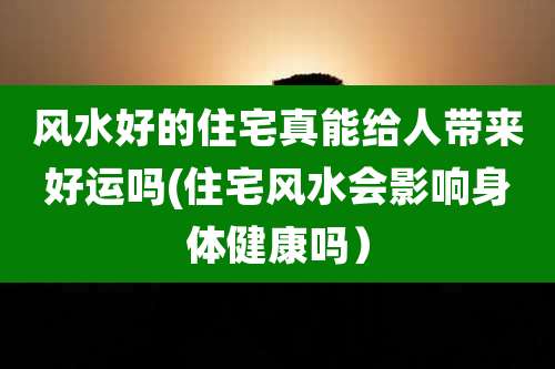 风水好的住宅真能给人带来好运吗(住宅风水会影响身体健康吗）