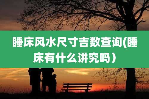 睡床风水尺寸吉数查询(睡床有什么讲究吗）