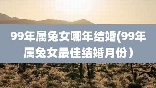 99年属兔女哪年结婚(99年属兔女最佳结婚月份）