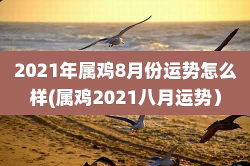 2021年属鸡8月份运势怎么样(属鸡2021八月运势)
