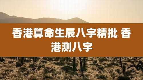 香港算命生辰八字精批 香港测八字