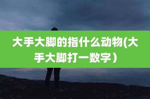 大手大脚的指什么动物(大手大脚打一数字）