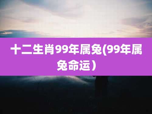 十二生肖99年属兔(99年属兔命运）