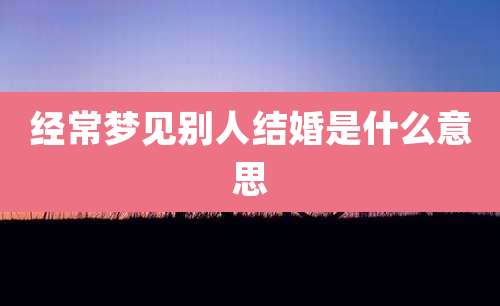 经常梦见别人结婚是什么意思
