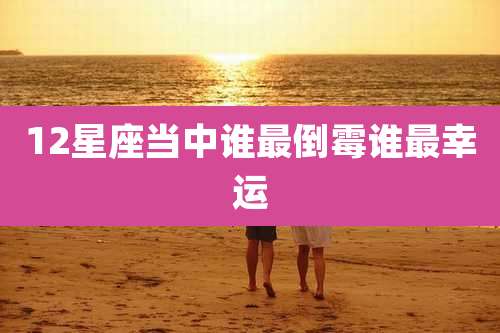 12星座当中谁最倒霉谁最幸运