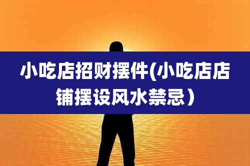 小吃店招财摆件(小吃店店铺摆设风水禁忌)