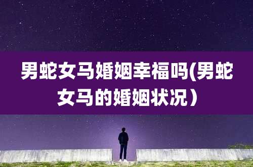 男蛇女马婚姻幸福吗(男蛇女马的婚姻状况）