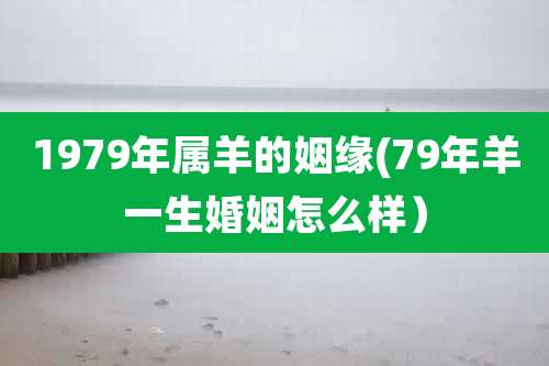 1979年属羊的姻缘(79年羊一生婚姻怎么样)