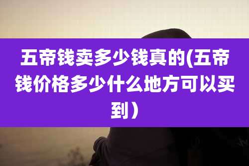 五帝钱卖多少钱真的(五帝钱价格多少什么地方可以买到)