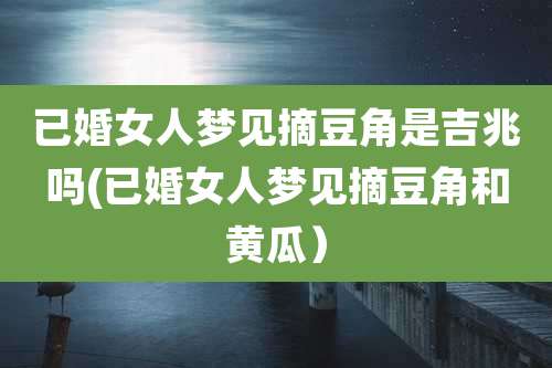 已婚女人梦见摘豆角是吉兆吗(已婚女人梦见摘豆角和黄瓜）