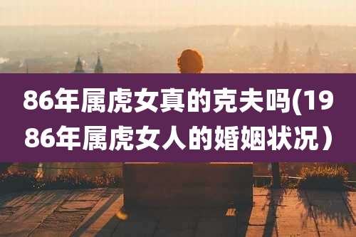 86年属虎女真的克夫吗(1986年属虎女人的婚姻状况)