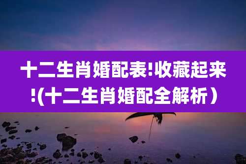 十二生肖婚配表!收藏起来!(十二生肖婚配全解析)