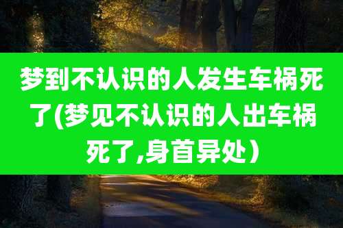 梦到不认识的人发生车祸死了(梦见不认识的人出车祸死了,身首异处）