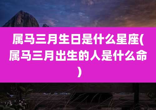 属马三月生日是什么星座(属马三月出生的人是什么命)