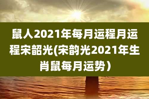 鼠人2021年每月运程月运程宋韶光(宋韵光2021年生肖鼠每月运势)
