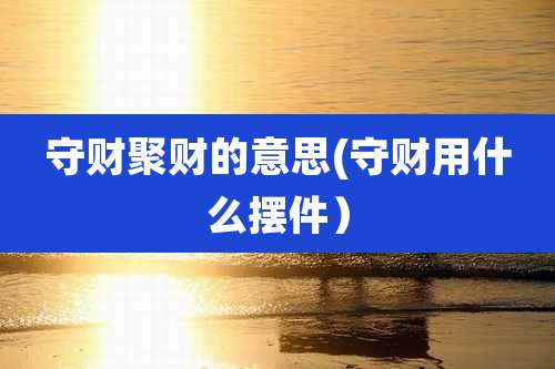 守财聚财的意思(守财用什么摆件）
