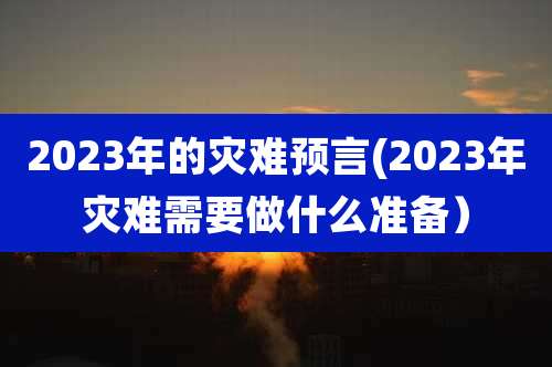 2023年的灾难预言(2023年灾难需要做什么准备)