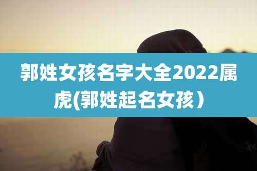 郭姓女孩名字大全2022属虎(郭姓起名女孩)