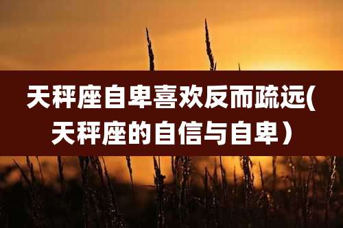 天秤座自卑喜欢反而疏远(天秤座的自信与自卑)