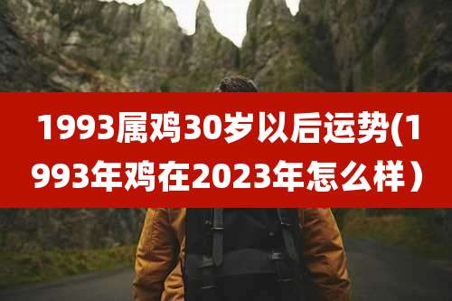 1993属鸡30岁以后运势(1993年鸡在2023年怎么样)