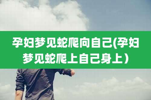 孕妇梦见蛇爬向自己(孕妇梦见蛇爬上自己身上)