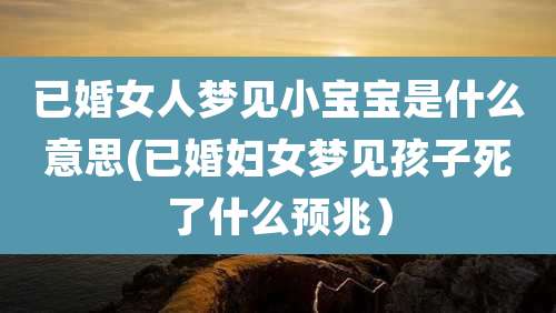 已婚女人梦见小宝宝是什么意思(已婚妇女梦见孩子死了什么预兆)