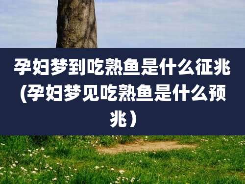 孕妇梦到吃熟鱼是什么征兆(孕妇梦见吃熟鱼是什么预兆）