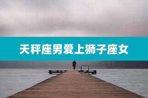 天秤座男爱上狮子座女