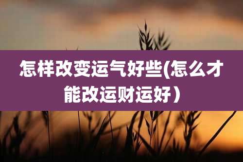 怎样改变运气好些(怎么才能改运财运好）