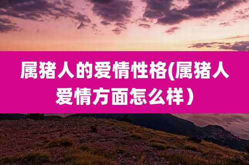 属猪人的爱情性格(属猪人爱情方面怎么样)
