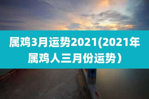 属鸡3月运势2021(2021年属鸡人三月份运势)