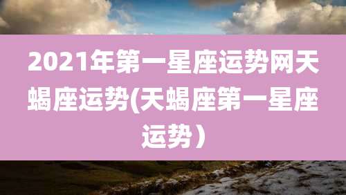 2021年第一星座运势网天蝎座运势(天蝎座第一星座运势）