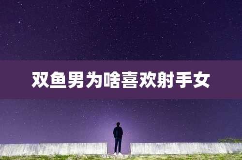 双鱼男为啥喜欢射手女