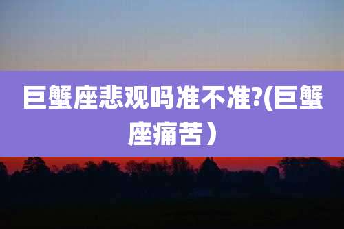 巨蟹座悲观吗准不准?(巨蟹座痛苦)