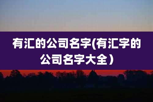 有汇的公司名字(有汇字的公司名字大全）