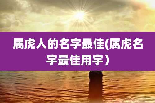 属虎人的名字最佳(属虎名字最佳用字)